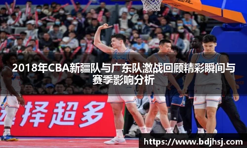 2018年CBA新疆队与广东队激战回顾精彩瞬间与赛季影响分析