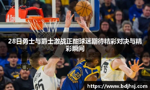 28日勇士与爵士激战正酣球迷期待精彩对决与精彩瞬间