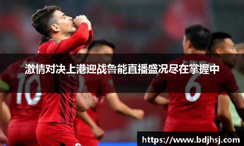 激情对决上港迎战鲁能直播盛况尽在掌握中