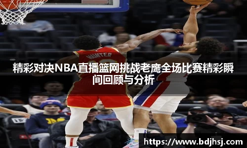 精彩对决NBA直播篮网挑战老鹰全场比赛精彩瞬间回顾与分析